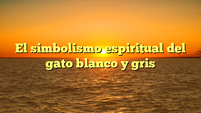 El simbolismo espiritual del gato blanco y gris