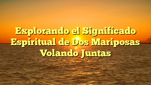 Explorando el Significado Espiritual de Dos Mariposas Volando Juntas