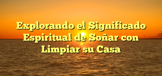 Explorando el Significado Espiritual de Soñar con Limpiar su Casa