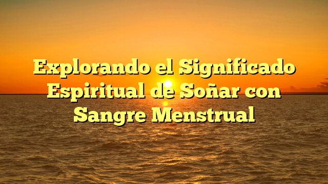 Explorando el Significado Espiritual de Soñar con Sangre Menstrual