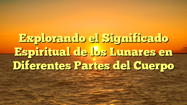 Explorando el Significado Espiritual de los Lunares en Diferentes Partes del Cuerpo