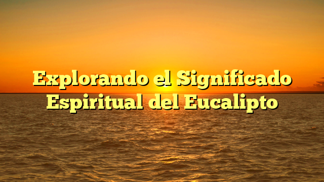 Explorando el Significado Espiritual del Eucalipto