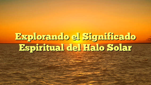 Explorando el Significado Espiritual del Halo Solar