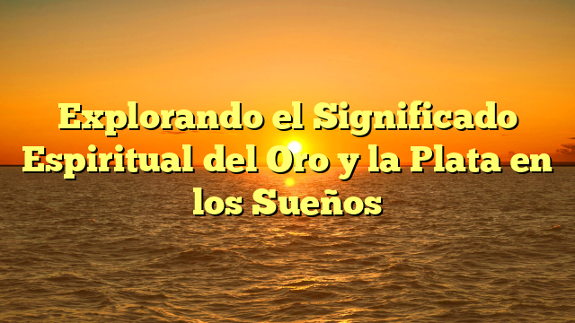 Explorando el Significado Espiritual del Oro y la Plata en los Sueños