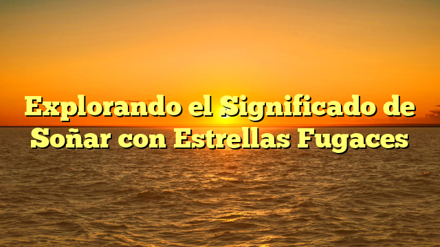 Explorando el Significado de Soñar con Estrellas Fugaces