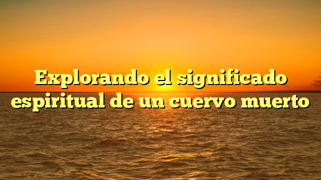 Explorando el significado espiritual de un cuervo muerto