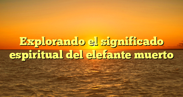 Explorando el significado espiritual del elefante muerto