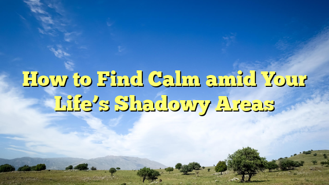 How to Find Calm amid Your Life’s Shadowy Areas