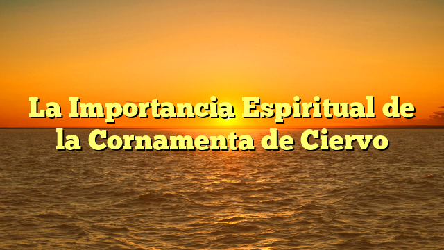 La Importancia Espiritual de la Cornamenta de Ciervo