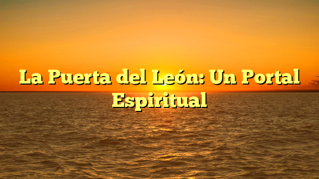 La Puerta del León: Un Portal Espiritual