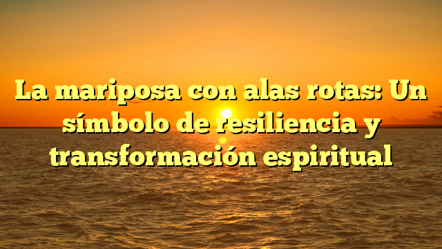 La mariposa con alas rotas: Un símbolo de resiliencia y transformación espiritual