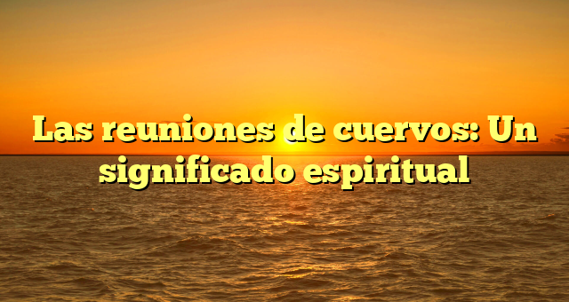 Las reuniones de cuervos: Un significado espiritual