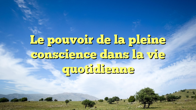 Le pouvoir de la pleine conscience dans la vie quotidienne