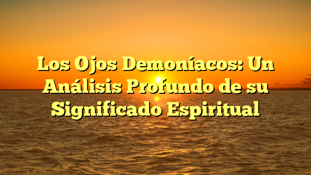 Los Ojos Demoníacos: Un Análisis Profundo de su Significado Espiritual