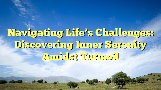 Navigating Life’s Challenges: Discovering Inner Serenity Amidst Turmoil