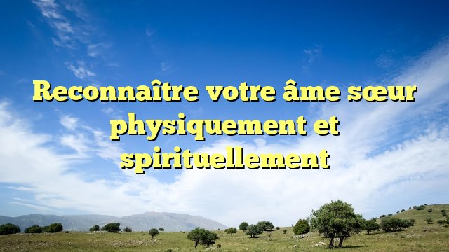 Reconnaître votre âme sœur physiquement et spirituellement