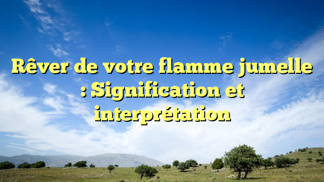 Rêver de votre flamme jumelle : Signification et interprétation