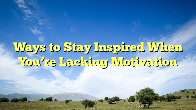 Ways to Stay Inspired When You’re Lacking Motivation